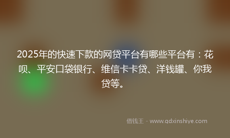 2025年的快速下款的网贷平台有哪些平台有：花呗、平安口袋银行、维信卡卡贷、洋钱罐、你我贷等。