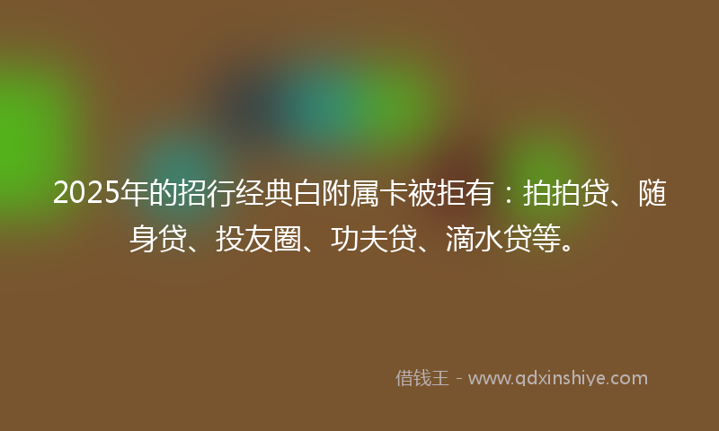 2025年的招行经典白附属卡被拒有：拍拍贷、随身贷、投友圈、功夫贷、滴水贷等。