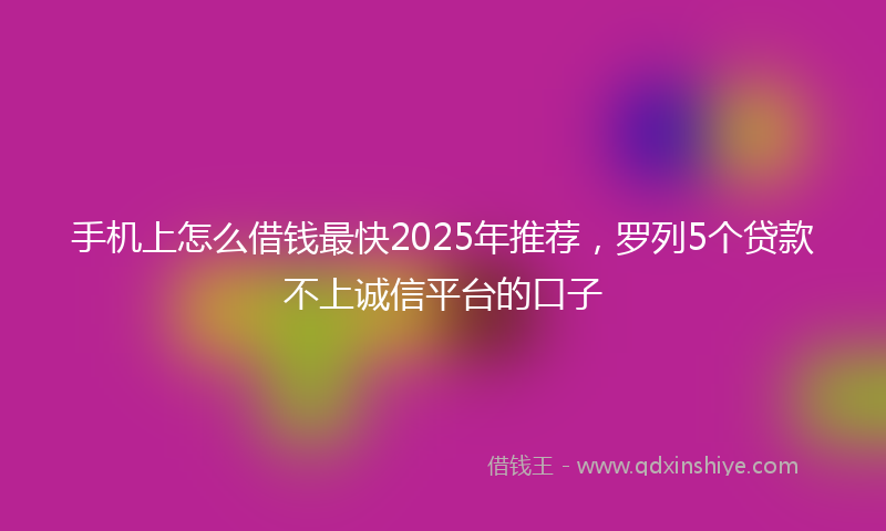 手机上怎么借钱最快2025年推荐，罗列5个贷款不上诚信平台的口子