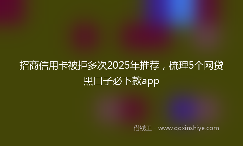 招商信用卡被拒多次2025年推荐，梳理5个网贷黑口子必下款app