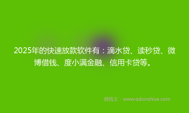 2025年的快速放款软件有：滴水贷、读秒贷、微博借钱、度小满金融、信用卡贷等。