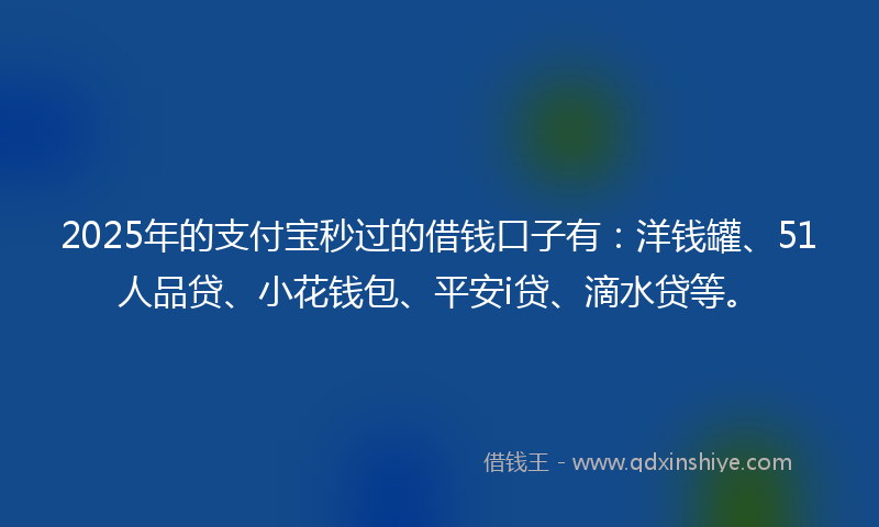 2025年的支付宝秒过的借钱口子有：洋钱罐、51人品贷、小花钱包、平安i贷、滴水贷等。