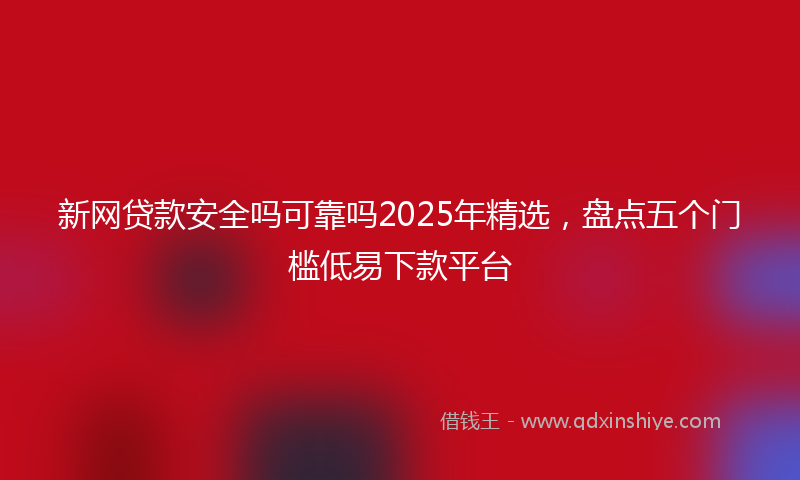 新网贷款安全吗可靠吗2025年精选，盘点五个门槛低易下款平台