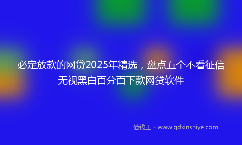 必定放款的网贷2025年精选，盘点五个不看征信无视黑白百分百下款网贷软件
