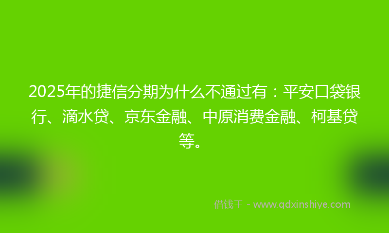 2025年的捷信分期为什么不通过有：平安口袋银行、滴水贷、京东金融、中原消费金融、柯基贷等。