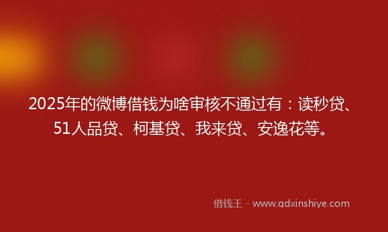 2025年的微博借钱为啥审核不通过有：读秒贷、51人品贷、柯基贷、我来贷、安逸花等。