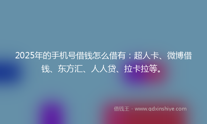 2025年的手机号借钱怎么借有：超人卡、微博借钱、东方汇、人人贷、拉卡拉等。