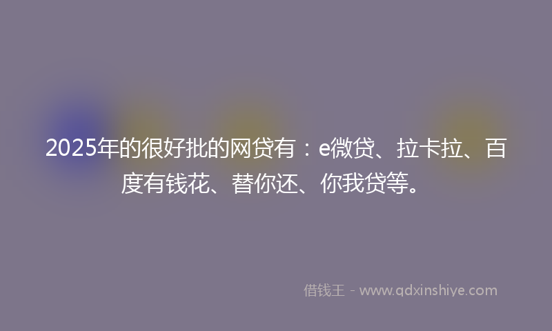 2025年的很好批的网贷有：e微贷、拉卡拉、百度有钱花、替你还、你我贷等。