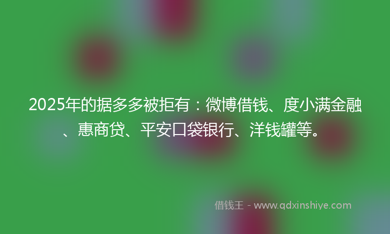 2025年的据多多被拒有：微博借钱、度小满金融、惠商贷、平安口袋银行、洋钱罐等。
