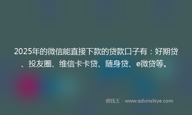 2025年的微信能直接下款的贷款口子有：好期贷、投友圈、维信卡卡贷、随身贷、e微贷等。