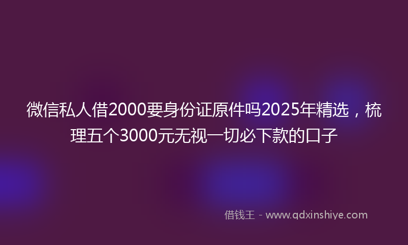 微信私人借2000要身份证原件吗2025年精选，梳理五个3000元无视一切必下款的口子