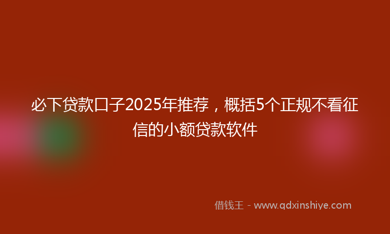 必下贷款口子2025年推荐，概括5个正规不看征信的小额贷款软件