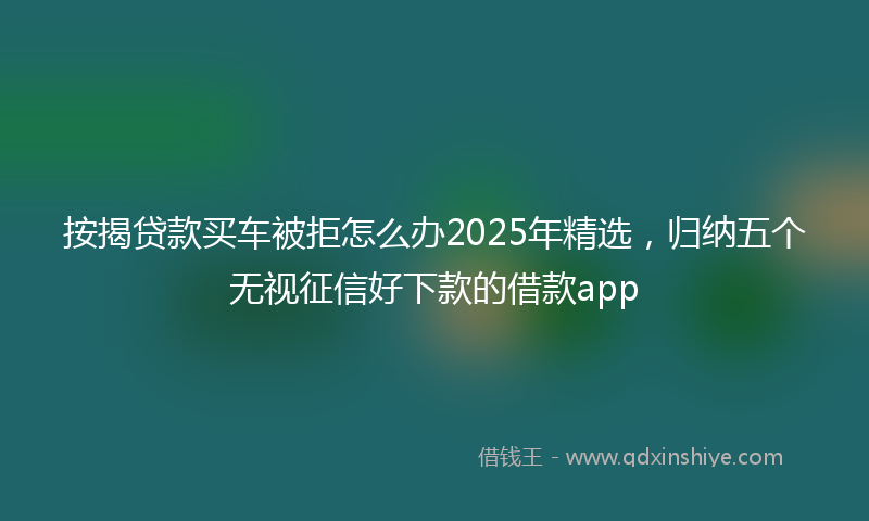 按揭贷款买车被拒怎么办2025年精选，归纳五个无视征信好下款的借款app