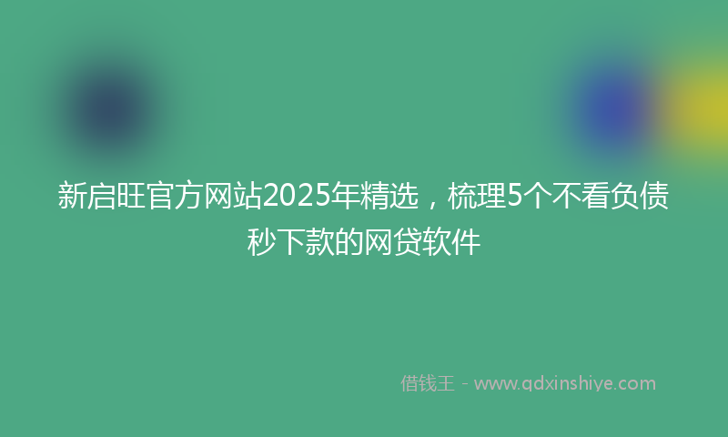 新启旺官方网站2025年精选，梳理5个不看负债秒下款的网贷软件