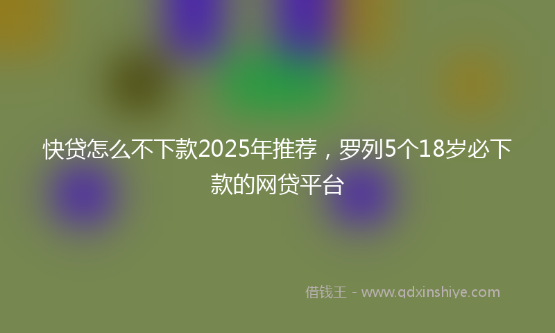 快贷怎么不下款2025年推荐，罗列5个18岁必下款的网贷平台