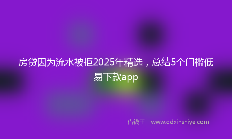 房贷因为流水被拒2025年精选，总结5个门槛低易下款app