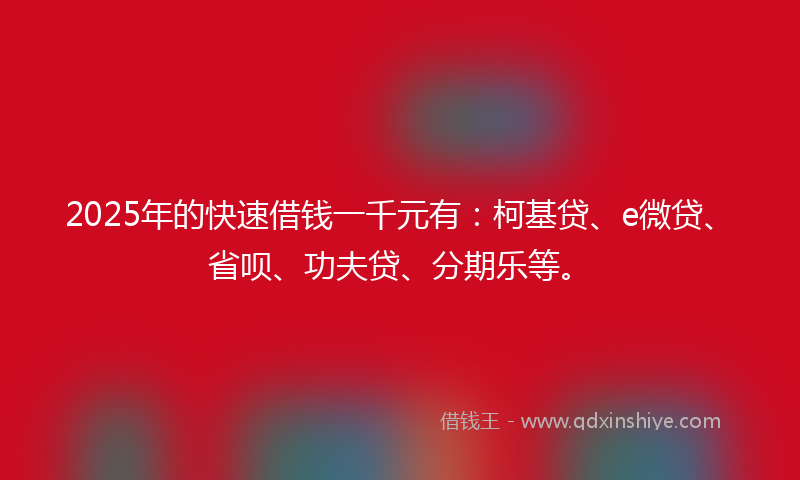 2025年的快速借钱一千元有：柯基贷、e微贷、省呗、功夫贷、分期乐等。