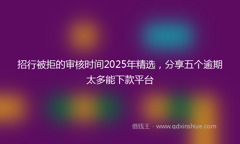 招行被拒的审核时间2025年精选，分享五个逾期太多能下款平台