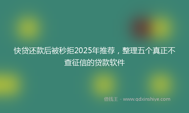 快贷还款后被秒拒2025年推荐，整理五个真正不查征信的贷款软件