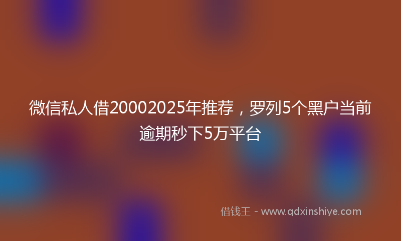 微信私人借20002025年推荐，罗列5个黑户当前逾期秒下5万平台