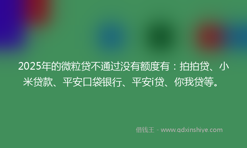 2025年的微粒贷不通过没有额度有：拍拍贷、小米贷款、平安口袋银行、平安i贷、你我贷等。