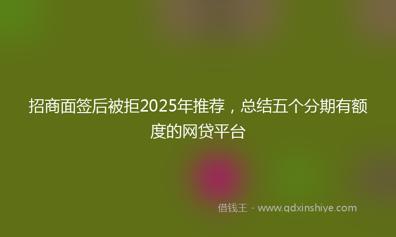 招商面签后被拒2025年推荐，总结五个分期有额度的网贷平台
