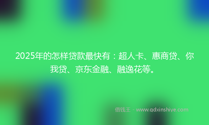 2025年的怎样贷款最快有：超人卡、惠商贷、你我贷、京东金融、融逸花等。