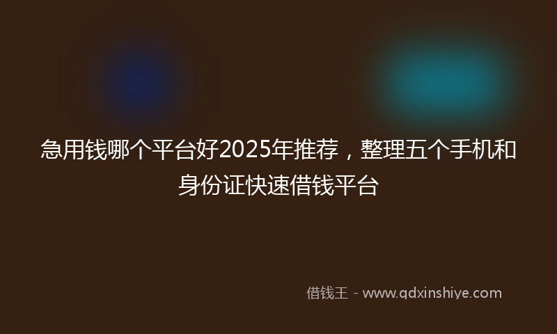 急用钱哪个平台好2025年推荐，整理五个手机和身份证快速借钱平台