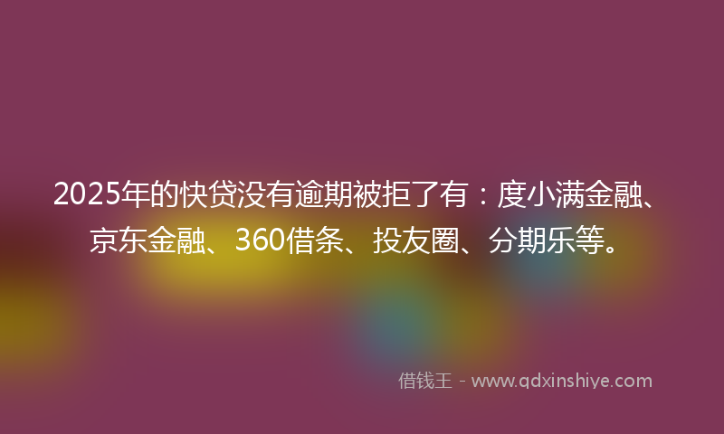 2025年的快贷没有逾期被拒了有：度小满金融、京东金融、360借条、投友圈、分期乐等。