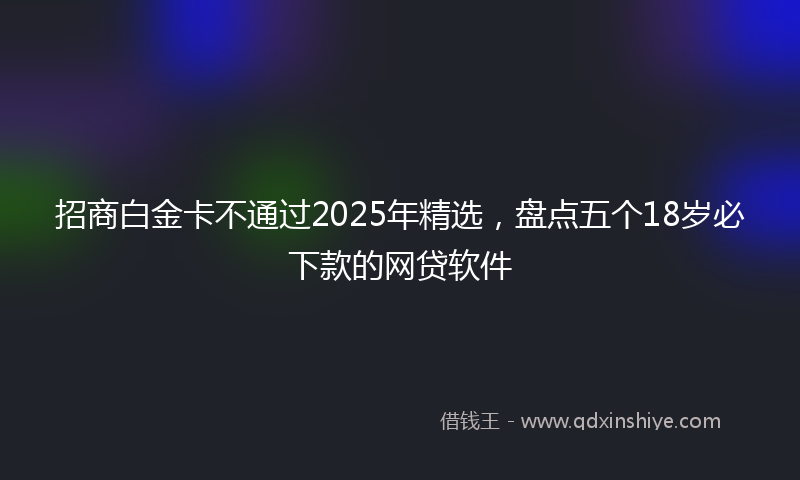 招商白金卡不通过2025年精选，盘点五个18岁必下款的网贷软件