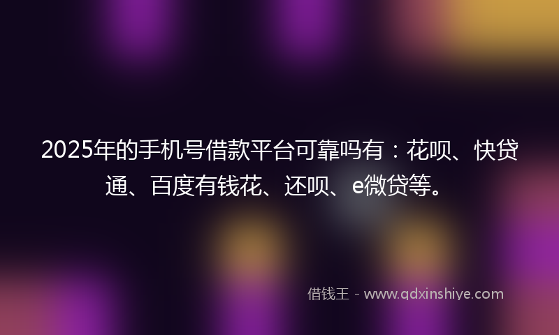 2025年的手机号借款平台可靠吗有：花呗、快贷通、百度有钱花、还呗、e微贷等。