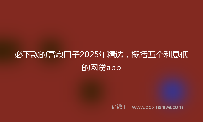 必下款的高炮口子2025年精选，概括五个利息低的网贷app