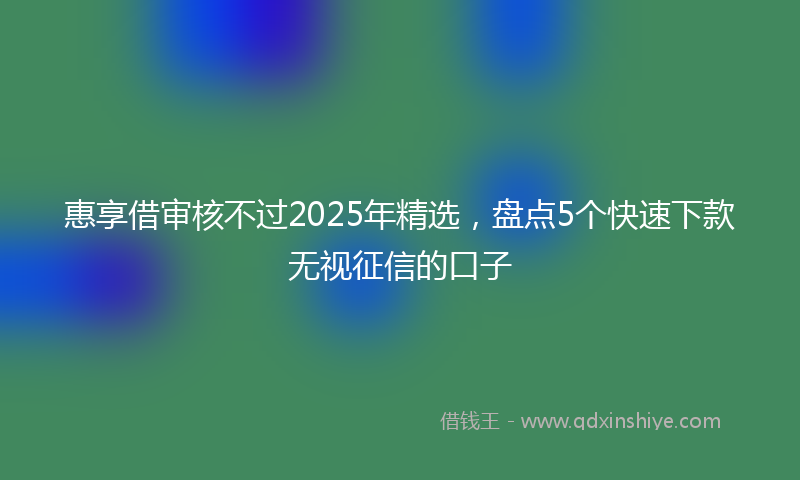 惠享借审核不过2025年精选，盘点5个快速下款无视征信的口子