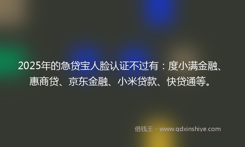 2025年的急贷宝人脸认证不过有：度小满金融、惠商贷、京东金融、小米贷款、快贷通等。