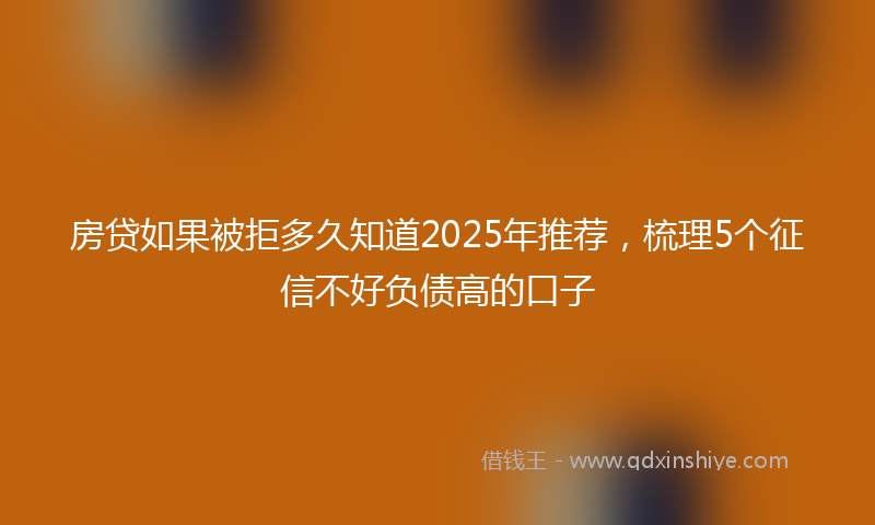 房贷如果被拒多久知道2025年推荐，梳理5个征信不好负债高的口子