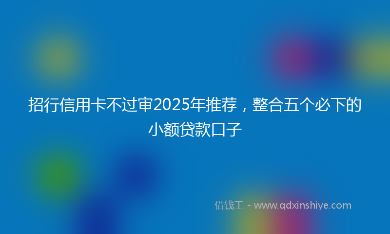 招行信用卡不过审2025年推荐，整合五个必下的小额贷款口子