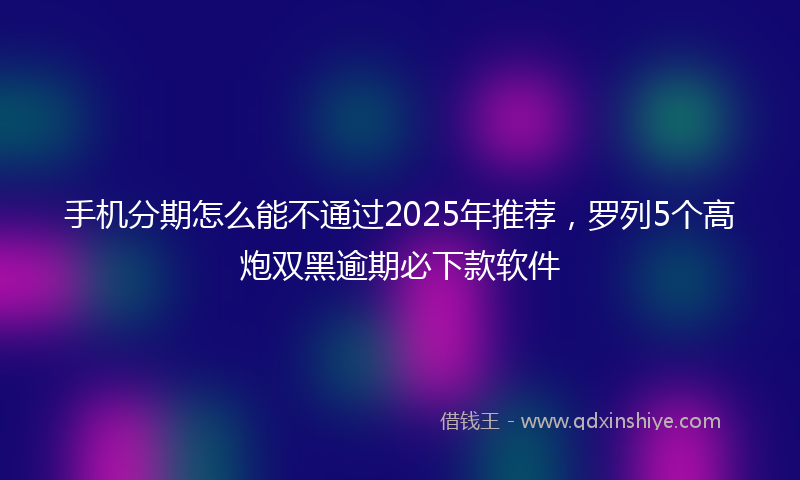 手机分期怎么能不通过2025年推荐，罗列5个高炮双黑逾期必下款软件