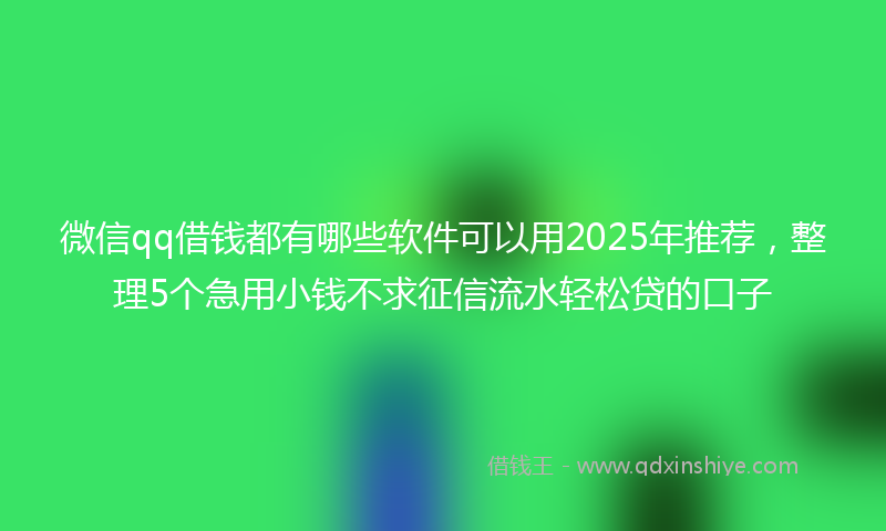 微信qq借钱都有哪些软件可以用2025年推荐，整理5个急用小钱不求征信流水轻松贷的口子