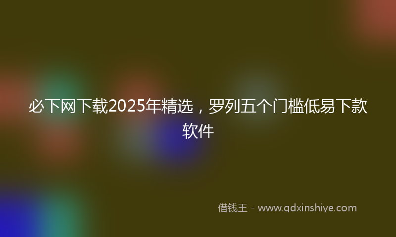 必下网下载2025年精选，罗列五个门槛低易下款软件