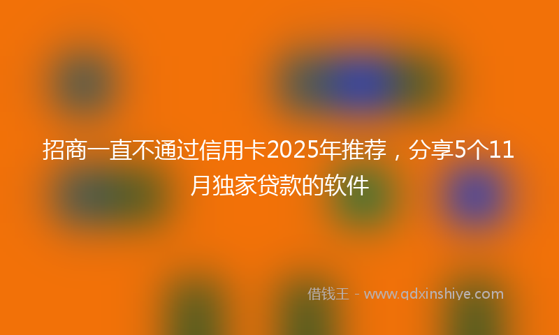 招商一直不通过信用卡2025年推荐，分享5个11月独家贷款的软件