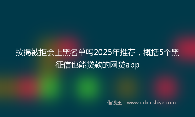 按揭被拒会上黑名单吗2025年推荐，概括5个黑征信也能贷款的网贷app