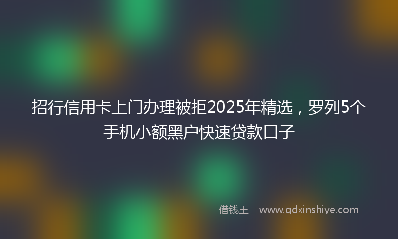 招行信用卡上门办理被拒2025年精选，罗列5个手机小额黑户快速贷款口子