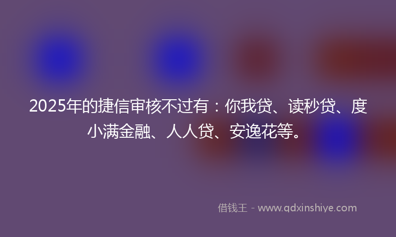 2025年的捷信审核不过有：你我贷、读秒贷、度小满金融、人人贷、安逸花等。