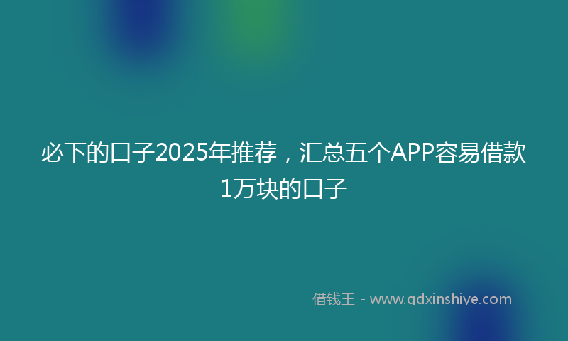 必下的口子2025年推荐，汇总五个APP容易借款1万块的口子