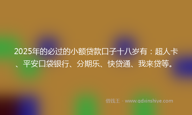 2025年的必过的小额贷款口子十八岁有：超人卡、平安口袋银行、分期乐、快贷通、我来贷等。