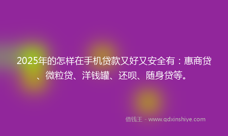 2025年的怎样在手机贷款又好又安全有：惠商贷、微粒贷、洋钱罐、还呗、随身贷等。