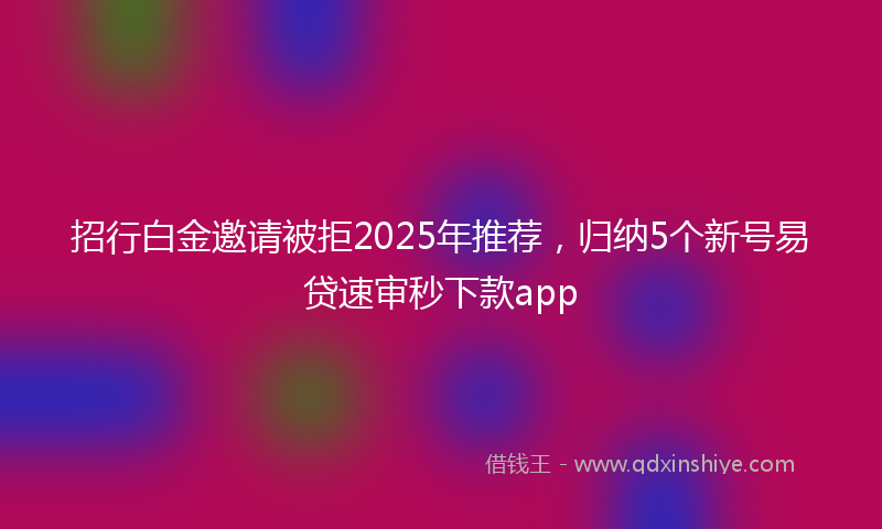 招行白金邀请被拒2025年推荐，归纳5个新号易贷速审秒下款app
