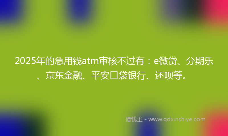 2025年的急用钱atm审核不过有：e微贷、分期乐、京东金融、平安口袋银行、还呗等。