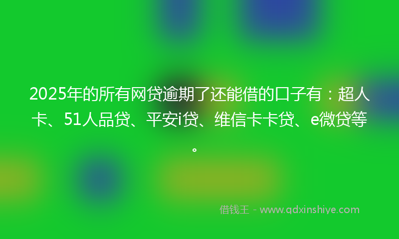 2025年的所有网贷逾期了还能借的口子有：超人卡、51人品贷、平安i贷、维信卡卡贷、e微贷等。