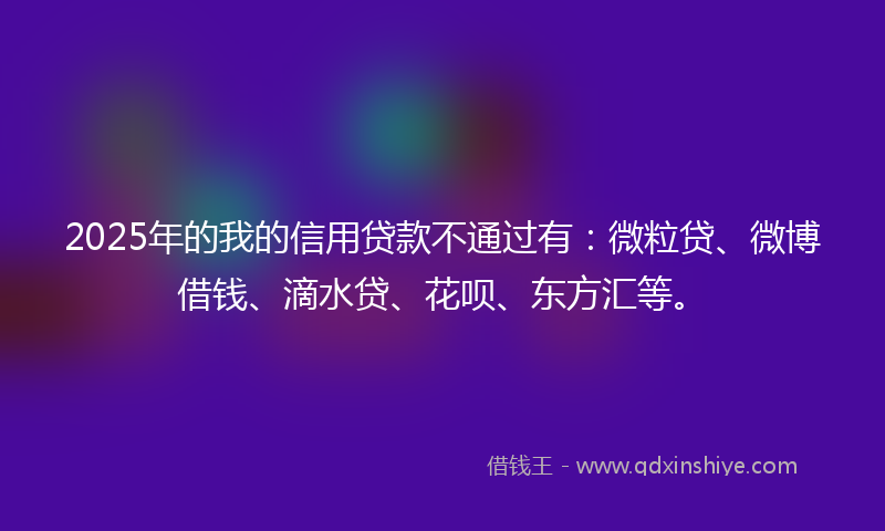 2025年的我的信用贷款不通过有：微粒贷、微博借钱、滴水贷、花呗、东方汇等。